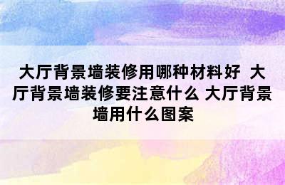 大厅背景墙装修用哪种材料好  大厅背景墙装修要注意什么 大厅背景墙用什么图案